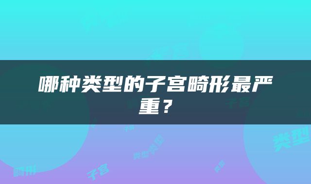 哪种类型的子宫畸形最严重？