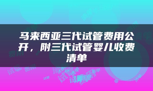 马来西亚三代试管费用公开，附三代试管婴儿收费清单