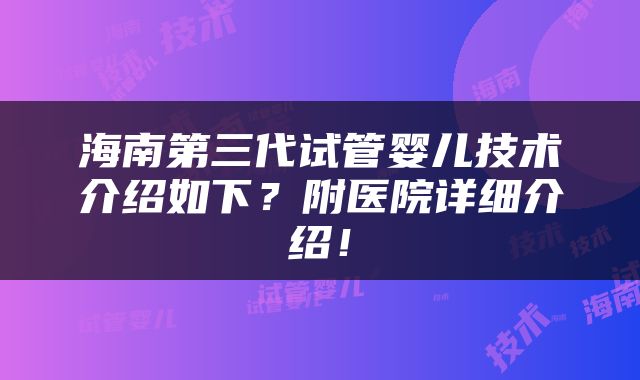 海南第三代试管婴儿技术介绍如下？附医院详细介绍！