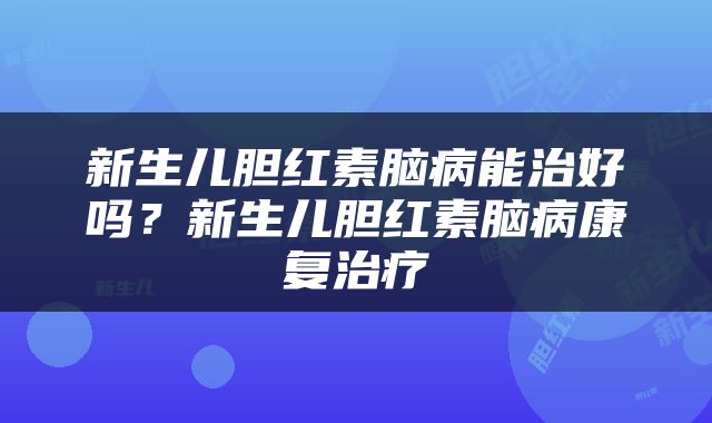 新生儿胆红素脑病能治好吗？新生儿胆红素脑病康复治疗