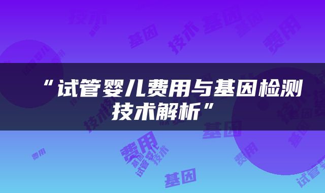“试管婴儿费用与基因检测技术解析”