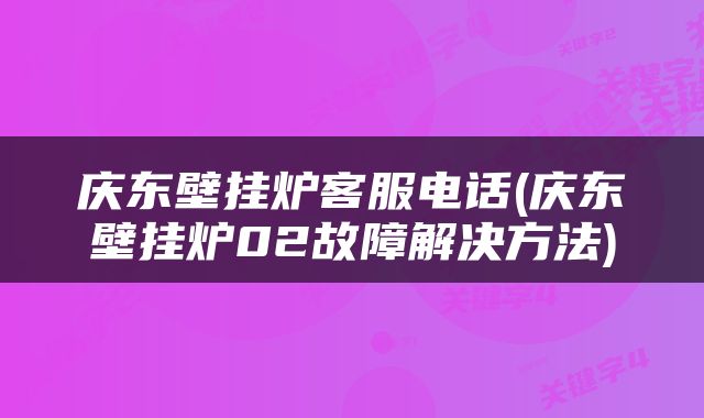 庆东壁挂炉客服电话(庆东壁挂炉02故障解决方法)