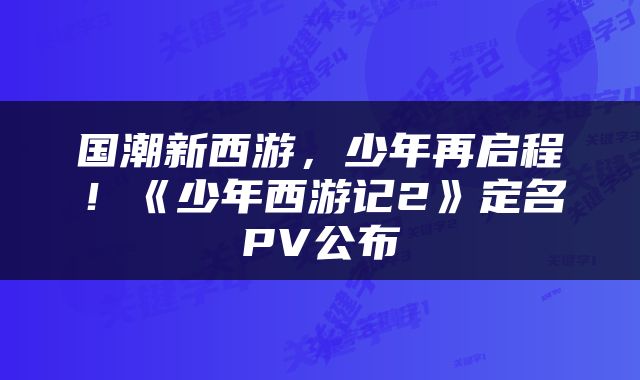 国潮新西游，少年再启程！《少年西游记2》定名PV公布