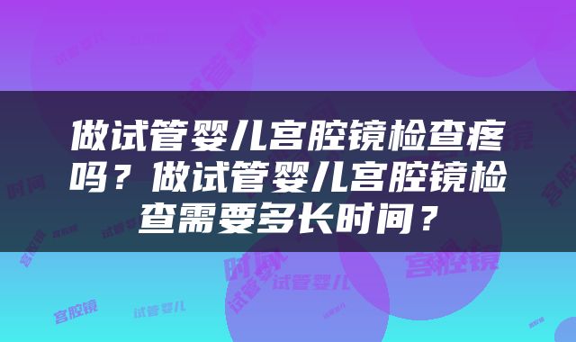 做试管婴儿宫腔镜检查疼吗？做试管婴儿宫腔镜检查需要多长时间？