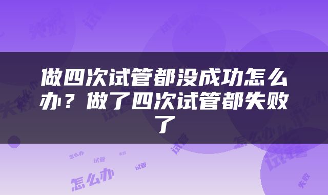 做四次试管都没成功怎么办？做了四次试管都失败了