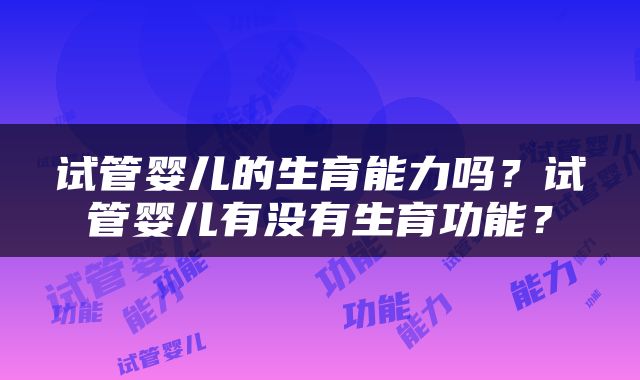 试管婴儿的生育能力吗？试管婴儿有没有生育功能？