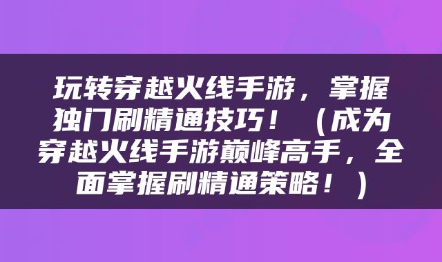 玩转穿越火线手游，掌握独门刷精通技巧！（成为穿越火线手游巅峰高手，全面掌握刷精通策略！）