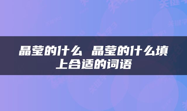 晶莹的什么 晶莹的什么填上合适的词语