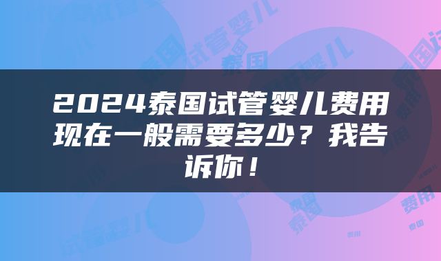 2024泰国试管婴儿费用现在一般需要多少？我告诉你！