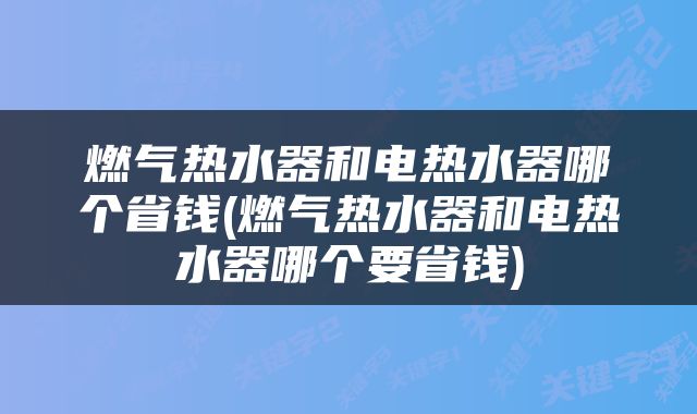 燃气热水器和电热水器哪个省钱(燃气热水器和电热水器哪个要省钱)