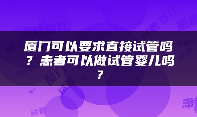 厦门可以要求直接试管吗？患者可以做试管婴儿吗？