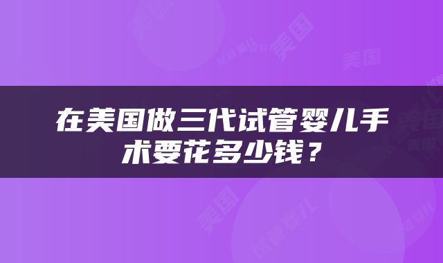 在美国做三代试管婴儿手术要花多少钱？