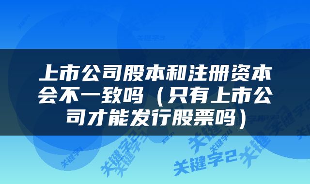 上市公司股本和注册资本会不一致吗（只有上市公司才能发行股票吗）