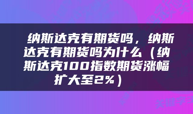  纳斯达克有期货吗，纳斯达克有期货吗为什么（纳斯达克100指数期货涨幅扩大至2%） 