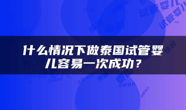 什么情况下做泰国试管婴儿容易一次成功？