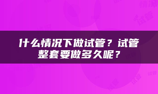 什么情况下做试管？试管整套要做多久呢？