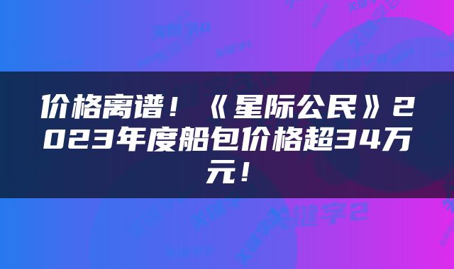 价格离谱！《星际公民》2023年度船包价格超34万元！