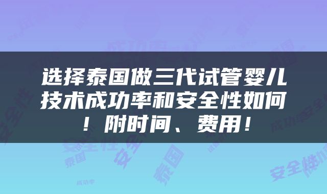 选择泰国做三代试管婴儿技术成功率和安全性如何！附时间、费用！