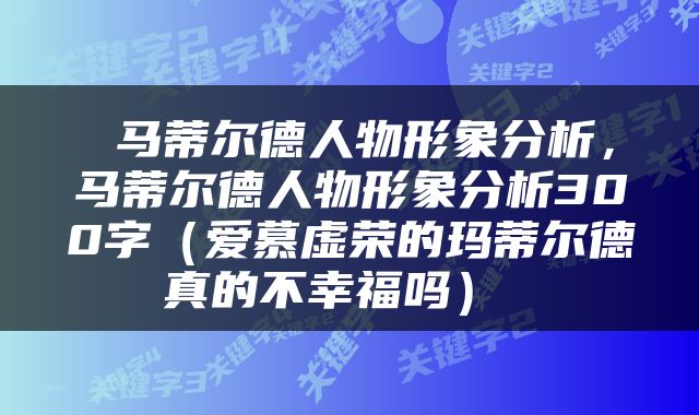  马蒂尔德人物形象分析，马蒂尔德人物形象分析300字（爱慕虚荣的玛蒂尔德真的不幸福吗） 