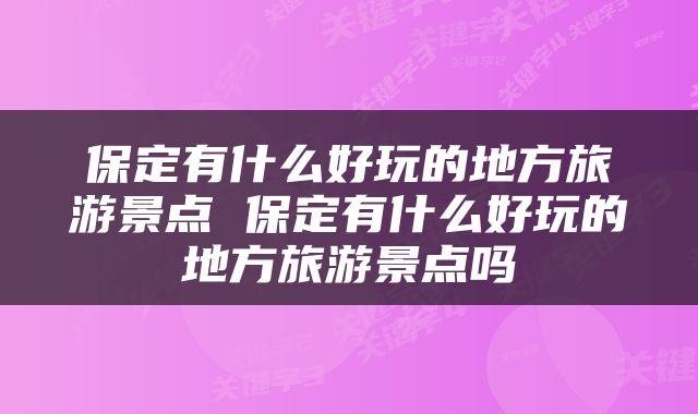 保定有什么好玩的地方旅游景点 保定有什么好玩的地方旅游景点吗