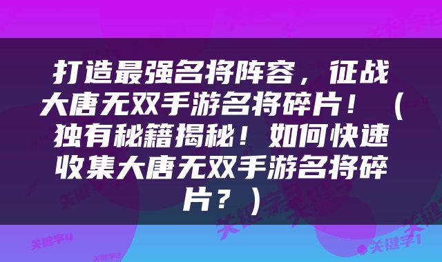 打造最强名将阵容，征战大唐无双手游名将碎片！（独有秘籍揭秘！如何快速收集大唐无双手游名将碎片？）