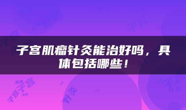 子宫肌瘤针灸能治好吗，具体包括哪些！