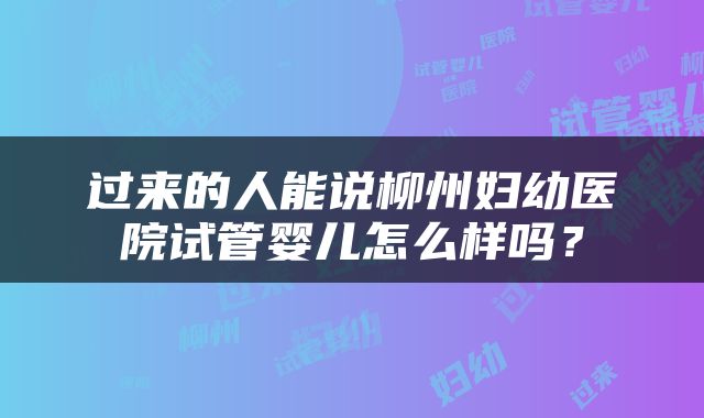 过来的人能说柳州妇幼医院试管婴儿怎么样吗？