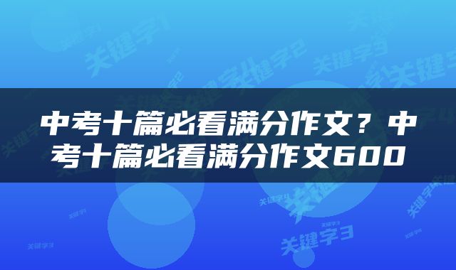 中考十篇必看满分作文？中考十篇必看满分作文600