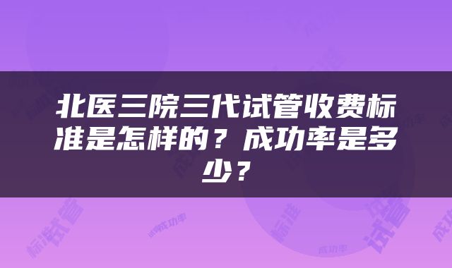北医三院三代试管收费标准是怎样的？成功率是多少？