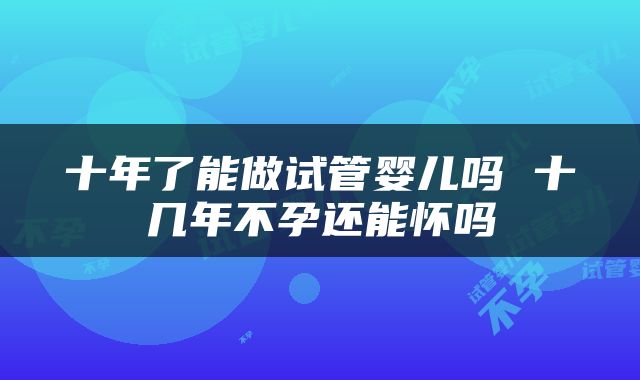 十年了能做试管婴儿吗 十几年不孕还能怀吗