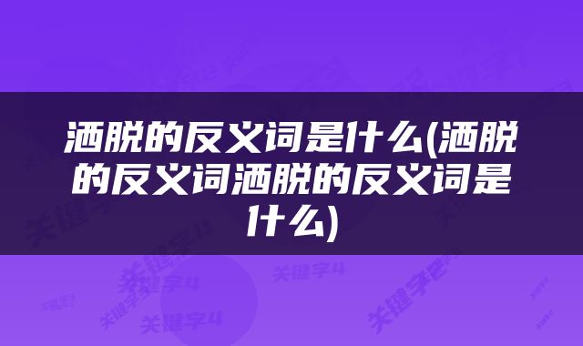 洒脱的反义词是什么(洒脱的反义词洒脱的反义词是什么)