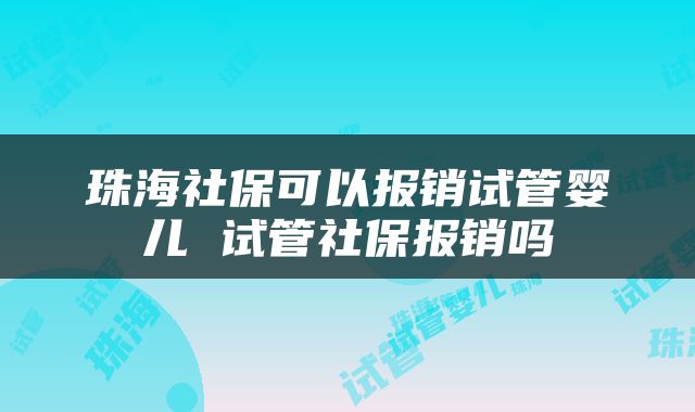 珠海社保可以报销试管婴儿 试管社保报销吗