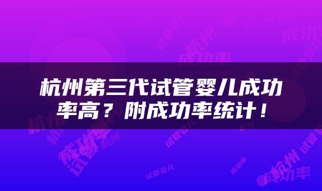 杭州第三代试管婴儿成功率高？附成功率统计！