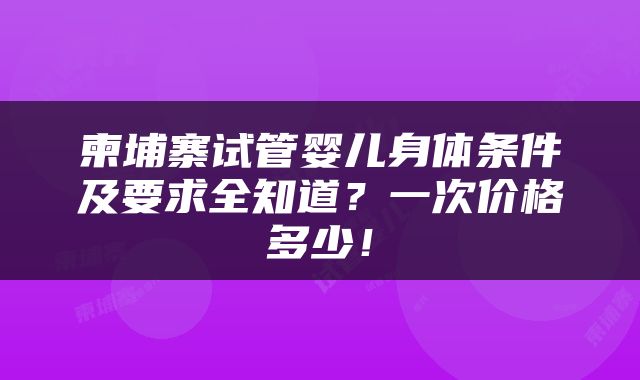柬埔寨试管婴儿身体条件及要求全知道？一次价格多少！