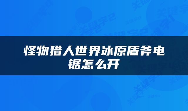 怪物猎人世界冰原盾斧电锯怎么开