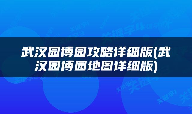 武汉园博园攻略详细版(武汉园博园地图详细版)