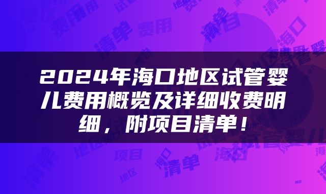 2024年海口地区试管婴儿费用概览及详细收费明细，附项目清单！