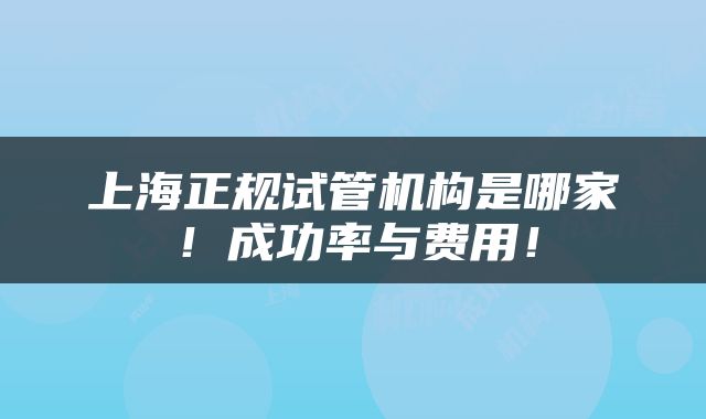 上海正规试管机构是哪家！成功率与费用！