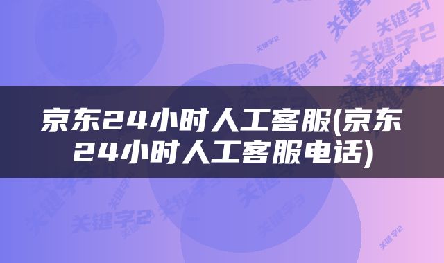 京东24小时人工客服(京东24小时人工客服电话)