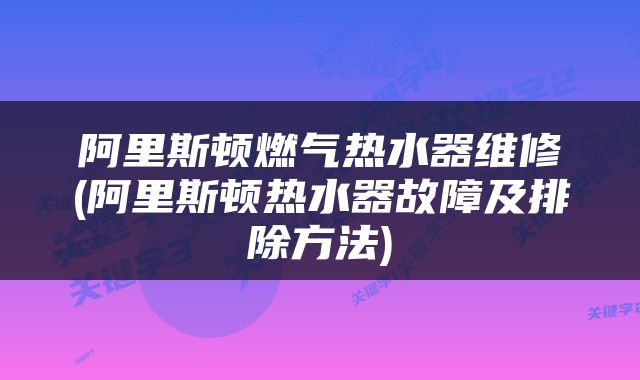 阿里斯顿燃气热水器维修(阿里斯顿热水器故障及排除方法)