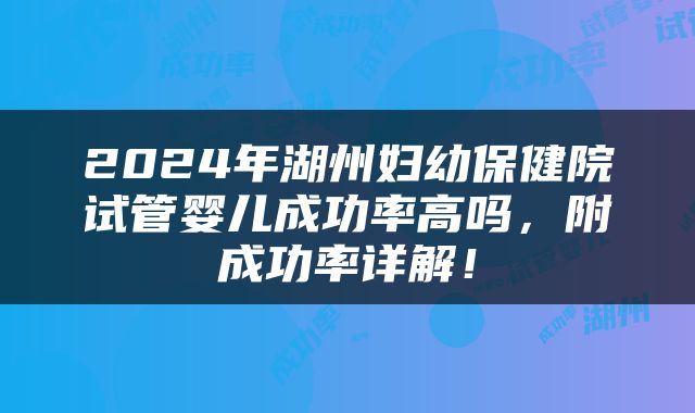 2024年湖州妇幼保健院试管婴儿成功率高吗，附成功率详解！