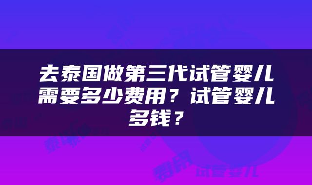 去泰国做第三代试管婴儿需要多少费用？试管婴儿多钱？