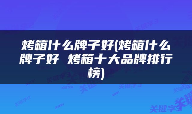 烤箱什么牌子好(烤箱什么牌子好 烤箱十大品牌排行榜)