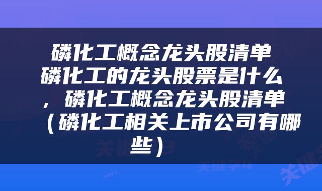  磷化工概念龙头股清单 磷化工的龙头股票是什么，磷化工概念龙头股清单（磷化工相关上市公司有哪些） 