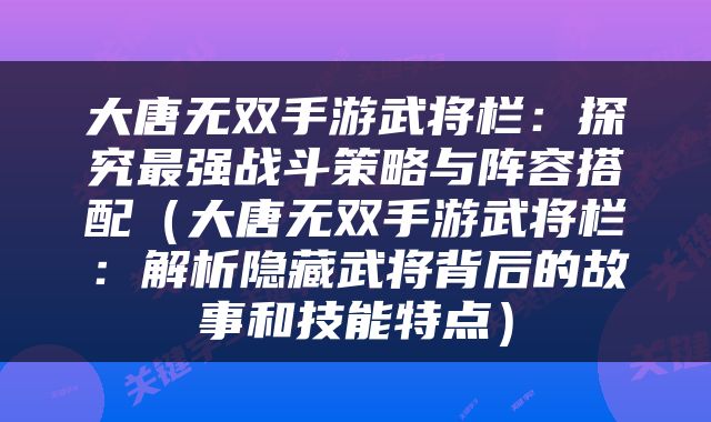 大唐无双手游武将栏：探究最强战斗策略与阵容搭配（大唐无双手游武将栏：解析隐藏武将背后的故事和技能特点）