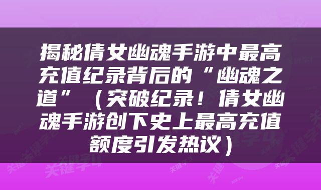 揭秘倩女幽魂手游中最高充值纪录背后的“幽魂之道”（突破纪录！倩女幽魂手游创下史上最高充值额度引发热议）