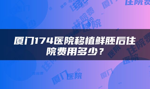 厦门174医院移植鲜胚后住院费用多少？