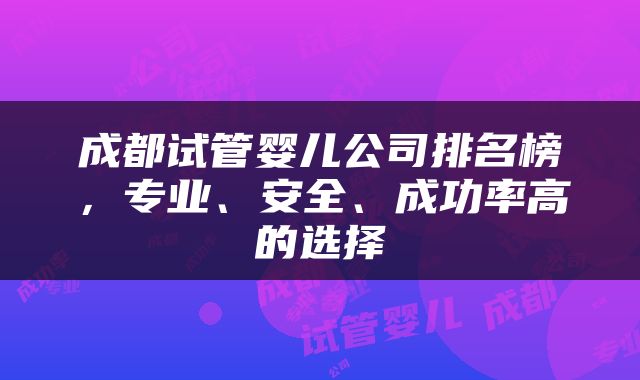 成都试管婴儿公司排名榜，专业、安全、成功率高的选择