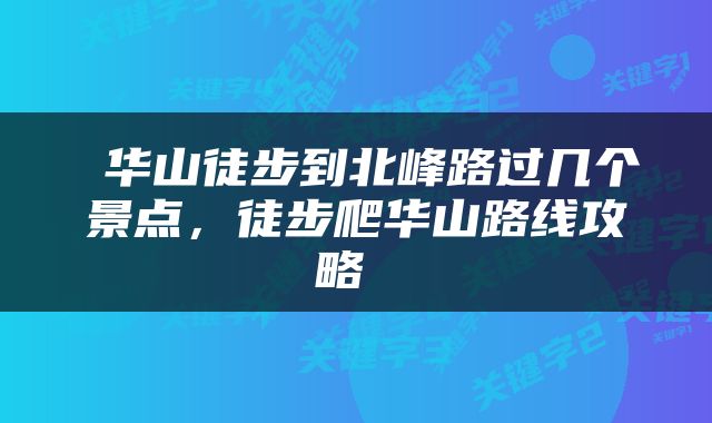  华山徒步到北峰路过几个景点，徒步爬华山路线攻略 