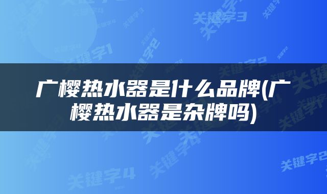 广樱热水器是什么品牌(广樱热水器是杂牌吗)